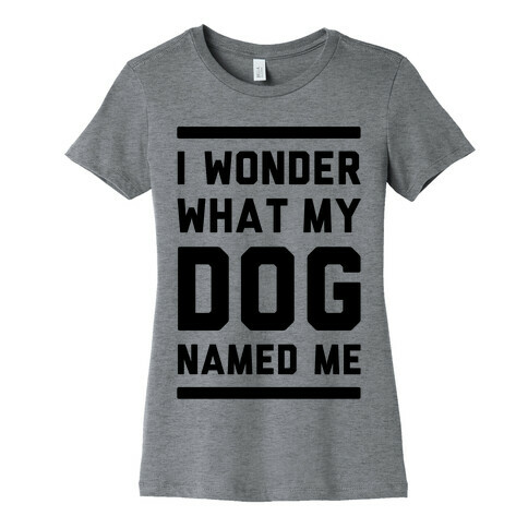 I Wonder What My Dog Named Me Womens T-Shirt