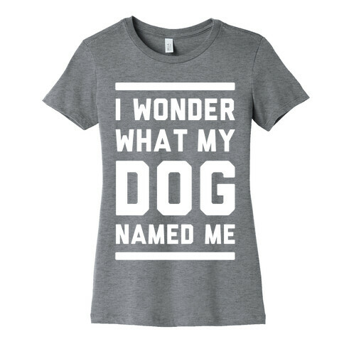 I Wonder What My Dog Named Me Womens T-Shirt