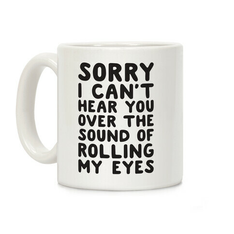 Sorry I Can't Hear You Over The Sound Of Rolling My Eyes Coffee Mug