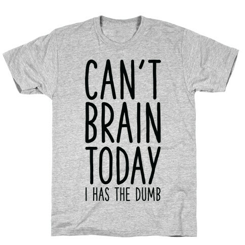 Can't Brain Today I Has The Dumb T-Shirt