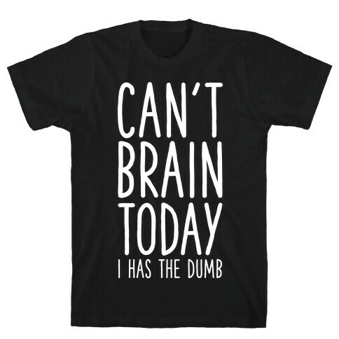 Can't Brain Today I Has The Dumb T-Shirt