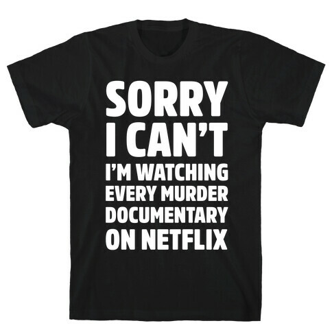 Sorry I Can't I'm Watching Every Murder Documentary On Netflix T-Shirt