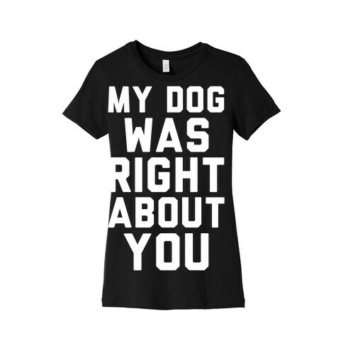 My Dog Was Right About You Womens T-Shirt
