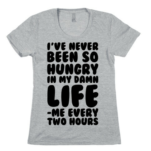 I've Never Been So Hungry In My Damn Life (Me Every Two Hours) Womens T-Shirt