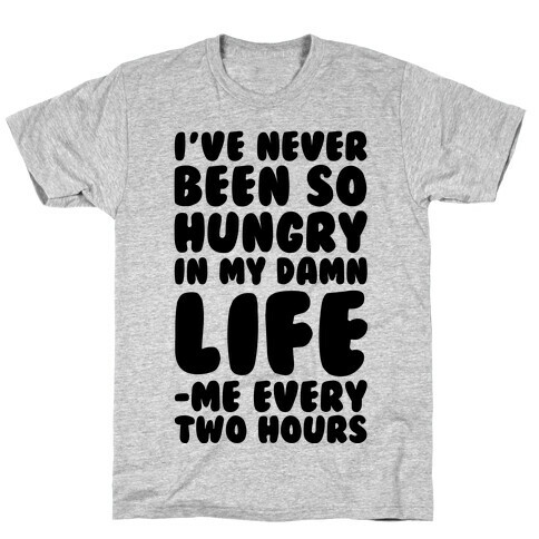 I've Never Been So Hungry In My Damn Life (Me Every Two Hours) T-Shirt