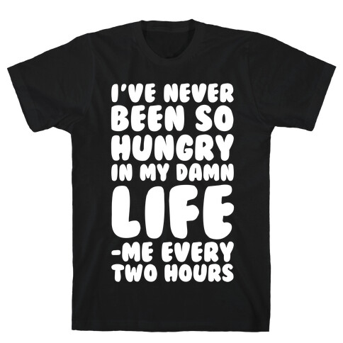 I've Never Been So Hungry In My Damn Life (Me Every Two Hours) T-Shirt