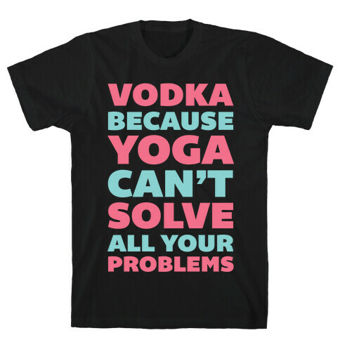 Vodka Because Yoga Can't Solve All Your Problems T-Shirt