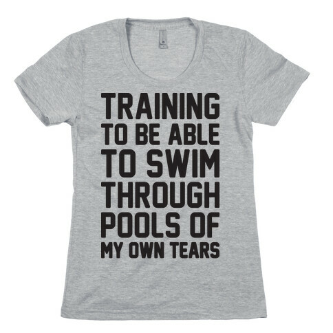 Training To Be Able To Swim Through Pools Of My Own Tears Womens T-Shirt