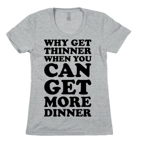 Why Get Thinner When You Can Get More Dinner Womens T-Shirt