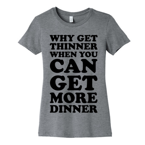 Why Get Thinner When You Can Get More Dinner Womens T-Shirt