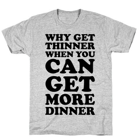 Why Get Thinner When You Can Get More Dinner T-Shirt