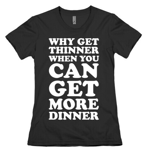 Why Get Thinner When You Can Get More Dinner Womens T-Shirt