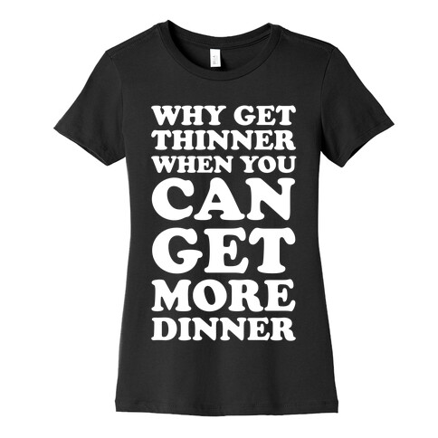 Why Get Thinner When You Can Get More Dinner Womens T-Shirt