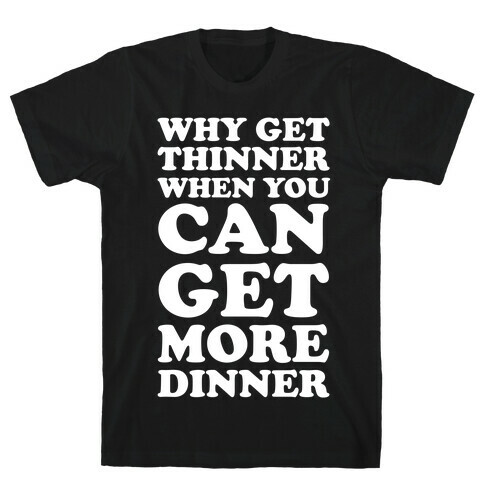 Why Get Thinner When You Can Get More Dinner T-Shirt