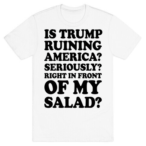 Is Trump Ruining America Seriously Right In Front Of My Salad T-Shirt