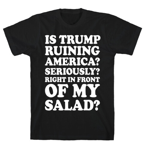 Is Trump Ruining America Seriously Right In Front Of My Salad T-Shirt