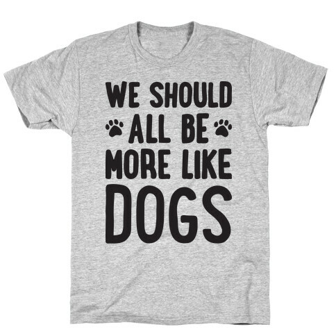 We Should All Be More Like Dogs T-Shirt