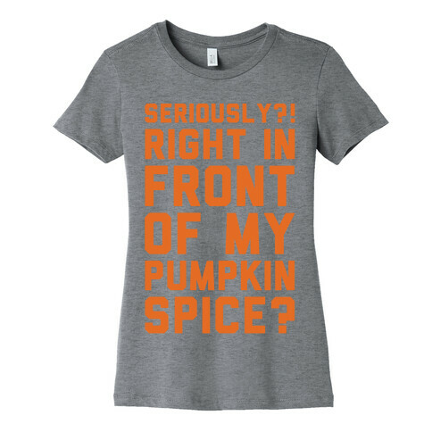 Seriously Right In Front of My Pumpkin Spice Parody Womens T-Shirt