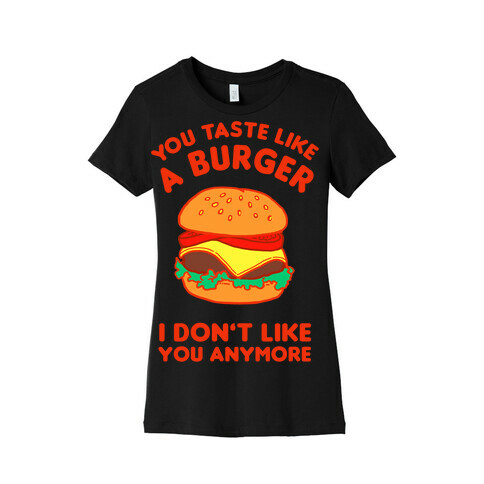You Taste Like A Burger I Don't Like You Anymore Womens T-Shirt