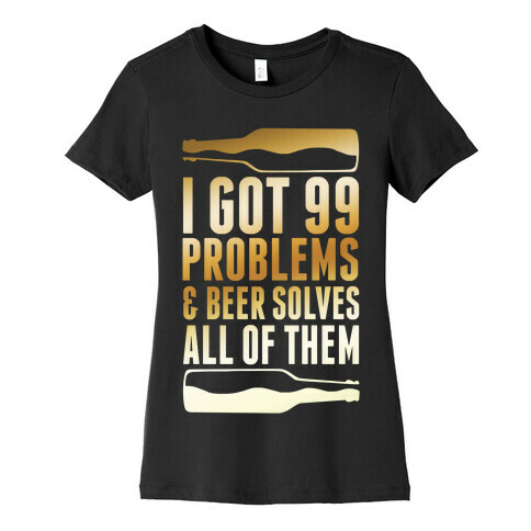 I Got 99 Problems (Beer) Womens T-Shirt