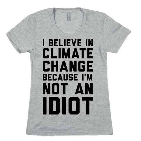 I Believe In Climate Change Because I'm Not An Idiot Womens T-Shirt