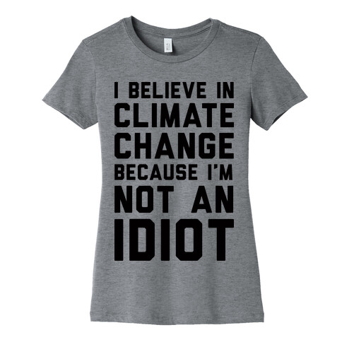 I Believe In Climate Change Because I'm Not An Idiot Womens T-Shirt