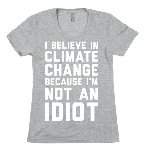 I Believe In Climate Change Because I'm Not An Idiot Womens T-Shirt