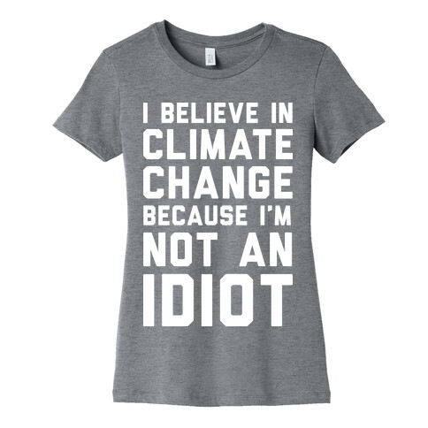 I Believe In Climate Change Because I'm Not An Idiot Womens T-Shirt