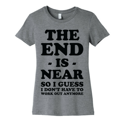 The End Is Near So I Guess I Don't Have To Work Out Anymore Womens T-Shirt