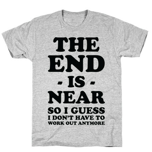 The End Is Near So I Guess I Don't Have To Work Out Anymore T-Shirt