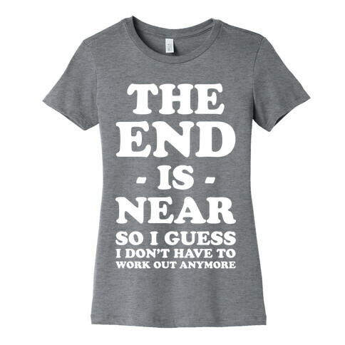 The End Is Near So I Guess I Don't Have To Work Out Anymore Womens T-Shirt