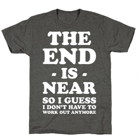 The End Is Near So I Guess I Don't Have To Work Out Anymore T-Shirt