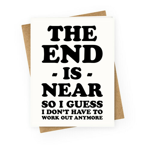 The End Is Near So I Guess I Don't Have To Work Out Anymore Greeting Card