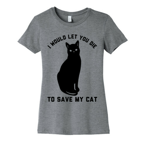I Would Let You Die to Save My Cat Womens T-Shirt