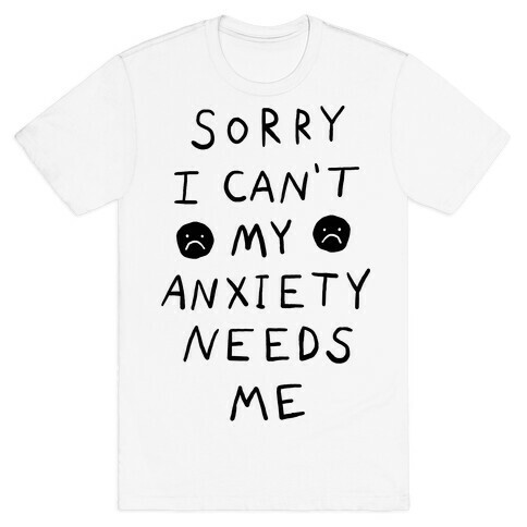 Sorry I Can't My Anxiety Needs Me T-Shirt