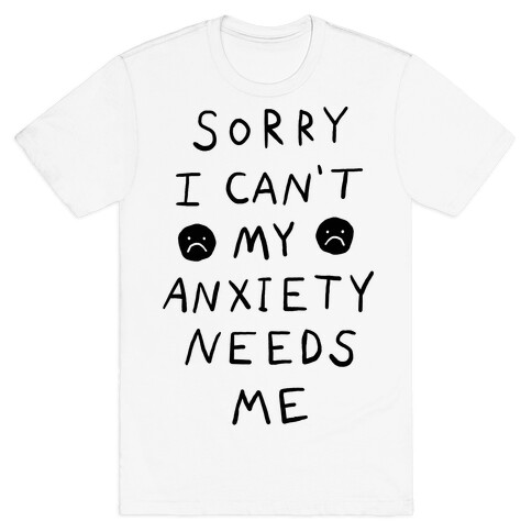 Sorry I Can't My Anxiety Needs Me T-Shirt