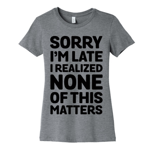 Sorry I'm Late I Realized None Of This Matters Womens T-Shirt