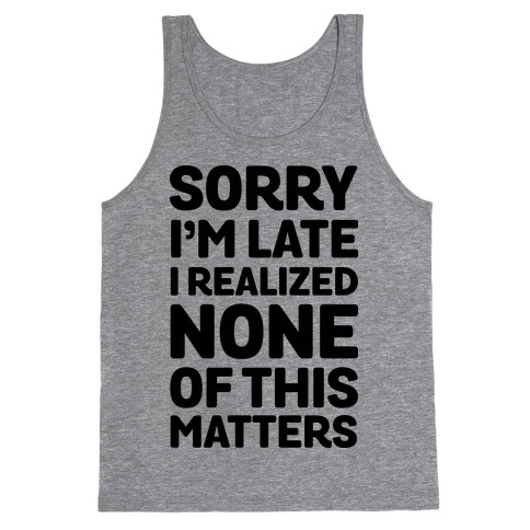 Sorry I'm Late I Realized None Of This Matters Tank Top