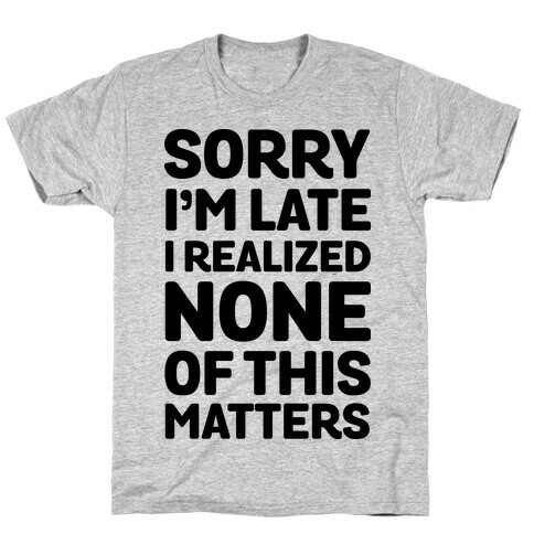 Sorry I'm Late I Realized None Of This Matters T-Shirt