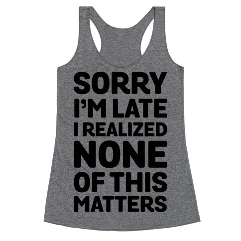 Sorry I'm Late I Realized None Of This Matters Racerback Tank Top