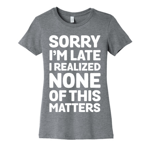 Sorry I'm Late I Realized None Of This Matters Womens T-Shirt