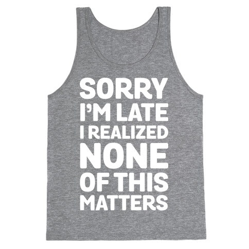 Sorry I'm Late I Realized None Of This Matters Tank Top