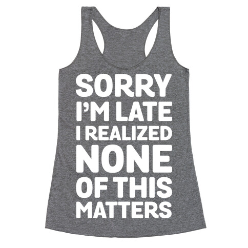 Sorry I'm Late I Realized None Of This Matters Racerback Tank Top