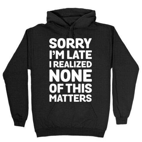 Sorry I'm Late I Realized None Of This Matters Hooded Sweatshirt