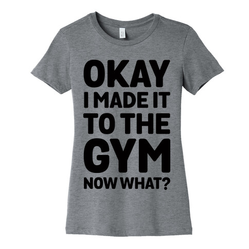 Okay I Made It To The Gym Now What Womens T-Shirt