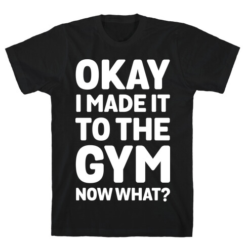 Okay I Made It To The Gym Now What T-Shirt