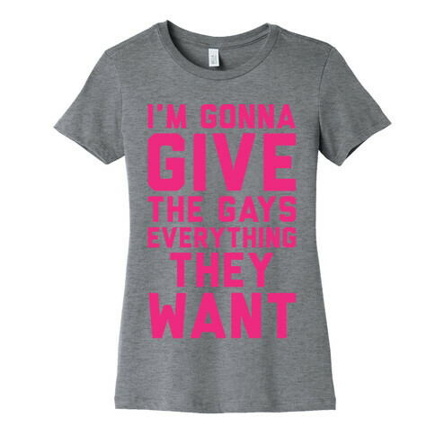 I'm Gonna Give The Gays Everything They Want Womens T-Shirt