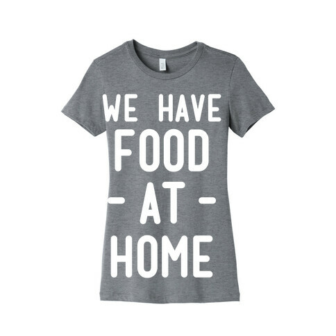 We Have Food at Home Womens T-Shirt