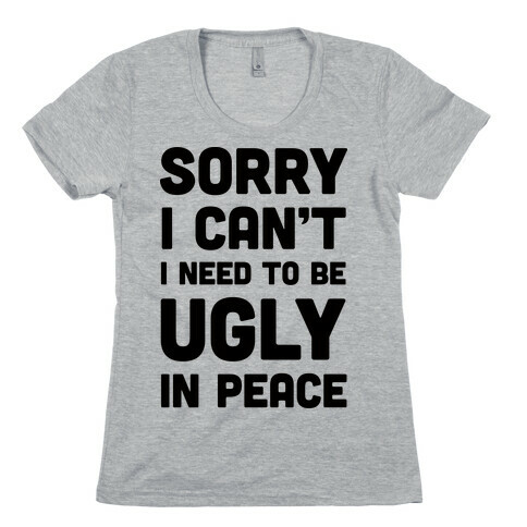 Sorry I Can't I Need To Be Ugly In Peace Womens T-Shirt