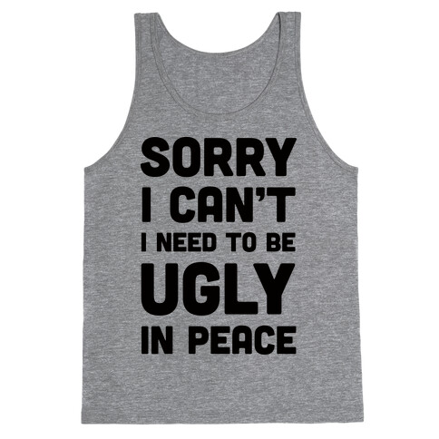 Sorry I Can't I Need To Be Ugly In Peace Tank Top